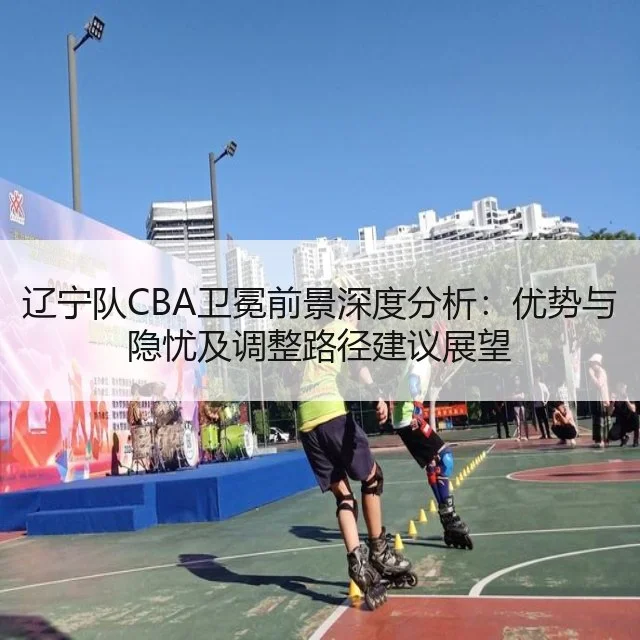 辽宁队CBA卫冕前景深度分析：优势与隐忧及调整路径建议展望